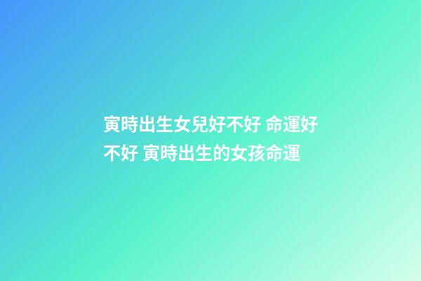 寅時出生女兒好不好 命運好不好 寅時出生的女孩命運-第1張-觀點-玄機派